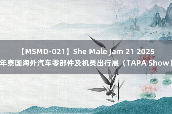 【MSMD-021】She Male Jam 21 2025年泰国海外汽车零部件及机灵出行展（TAPA Show）