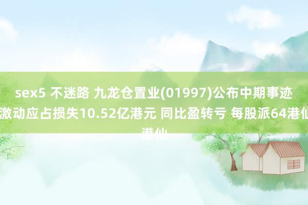 sex5 不迷路 九龙仓置业(01997)公布中期事迹 激动应占损失10.52亿港元 同比盈转亏 每股派64港仙