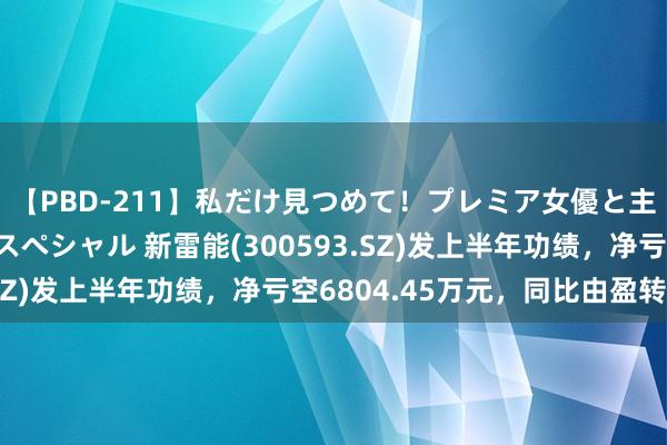 【PBD-211】私だけ見つめて！プレミア女優と主観でセックス8時間スペシャル 新雷能(300593.SZ)发上半年功绩，净亏空6804.45万元，同比由盈转亏