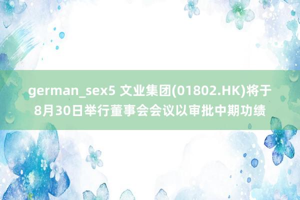 german_sex5 文业集团(01802.HK)将于8月30日举行董事会会议以审批中期功绩