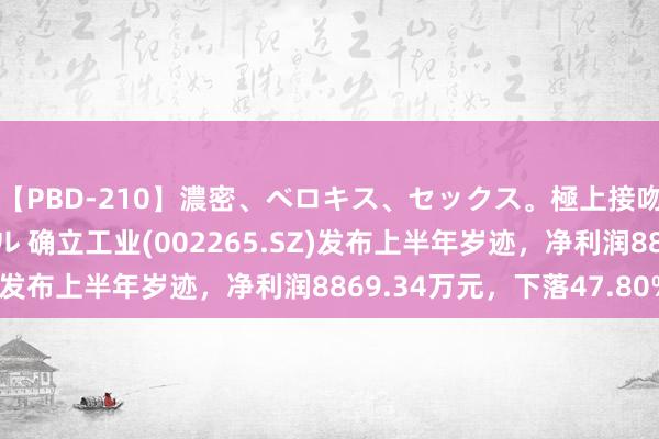 【PBD-210】濃密、ベロキス、セックス。極上接吻性交 8時間スペシャル 确立工业(002265.SZ)发布上半年岁迹，净利润8869.34万元，下落47.80%