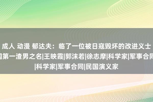 成人 动漫 郁达夫：临了一位被日寇毁坏的改进义士，为何背民国第一渣男之名|王映霞|郭沫若|徐志摩|科学家|军事合同|民国演义家