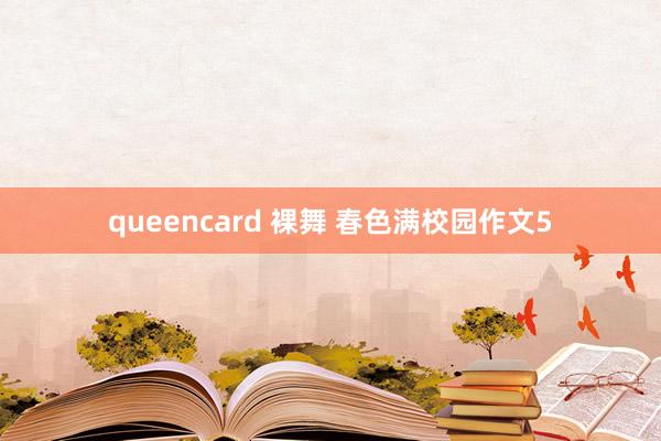 queencard 裸舞 春色满校园作文5