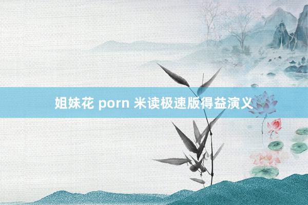 姐妹花 porn 米读极速版得益演义