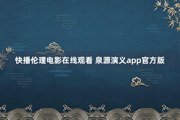 快播伦理电影在线观看 泉源演义app官方版