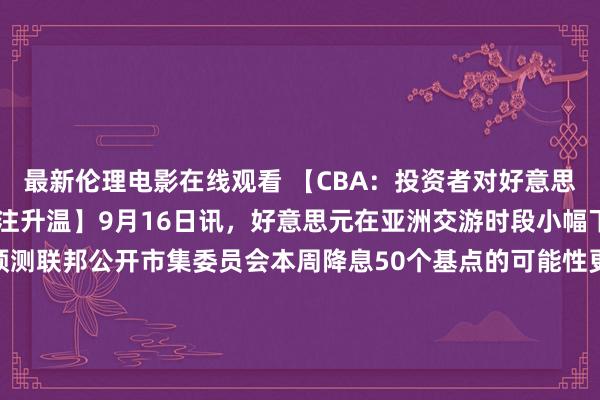 最新伦理电影在线观看 【CBA：投资者对好意思联储降息50个基点的押注升温】9月16日讯，好意思元在亚洲交游时段小幅下落，因为金融市集预测联邦公开市集委员会本周降息50个基点的可能性更高。不外，澳洲联邦银行（CBA）外汇计策师Kristina Clifton线路，由于日本和中国市集因各人沐日休市，市集流动性仍然很淡泊。她说，联邦基金利率期货市集清晰，好意思联储降息50个基点的可能性为60%，而上周