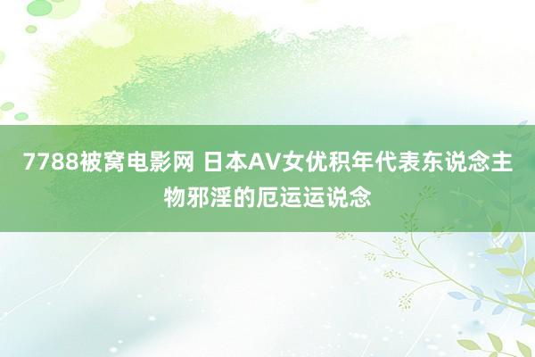 7788被窝电影网 日本AV女优积年代表东说念主物邪淫的厄运运说念