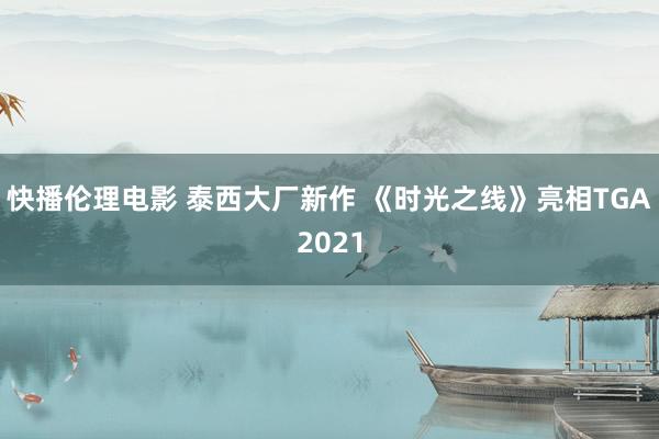 快播伦理电影 泰西大厂新作 《时光之线》亮相TGA2021