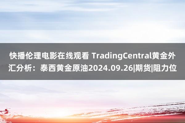 快播伦理电影在线观看 TradingCentral黄金外汇分析：泰西黄金原油2024.09.26|期货|阻力位