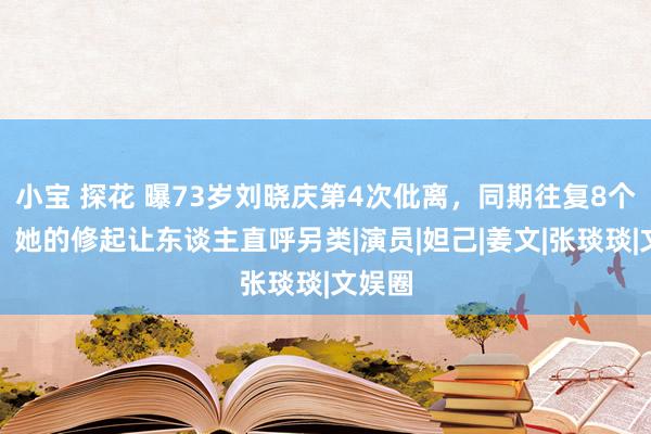 小宝 探花 曝73岁刘晓庆第4次仳离，同期往复8个男友，她的修起让东谈主直呼另类|演员|妲己|姜文|张琰琰|文娱圈