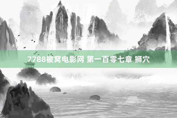 7788被窝电影网 第一百零七章 狮穴