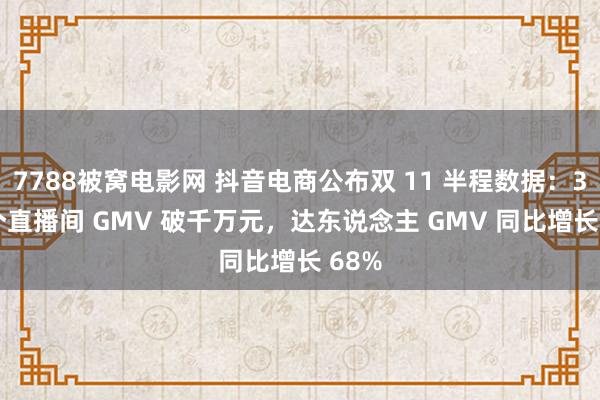 7788被窝电影网 抖音电商公布双 11 半程数据：380 个直播间 GMV 破千万元，达东说念主 GMV 同比增长 68%