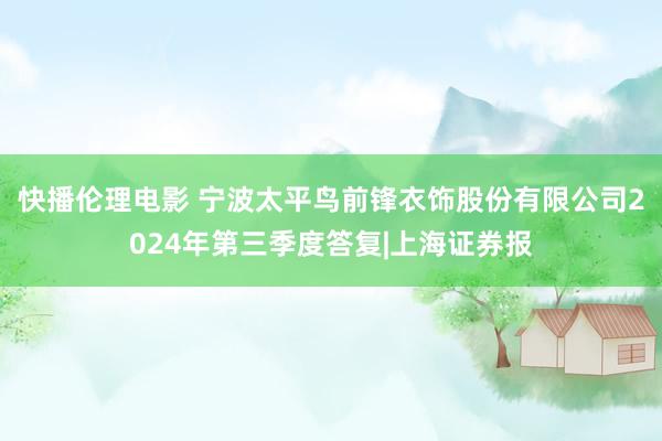 快播伦理电影 宁波太平鸟前锋衣饰股份有限公司2024年第三季度答复|上海证券报