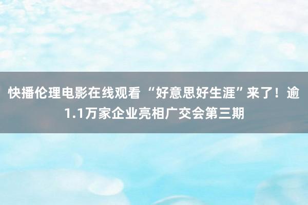 快播伦理电影在线观看 “好意思好生涯”来了！逾1.1万家企业亮相广交会第三期