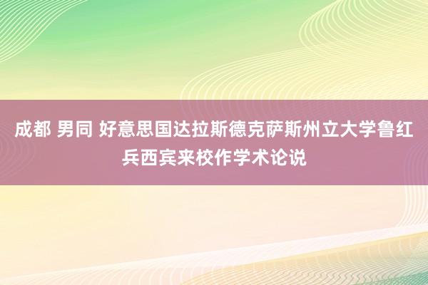 成都 男同 好意思国达拉斯德克萨斯州立大学鲁红兵西宾来校作学术论说