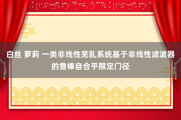 白丝 萝莉 一类非线性芜乱系统基于非线性滤波器的鲁棒自合乎限定门径